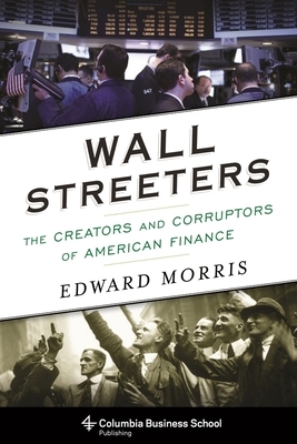Wall Streeters: The Creators and Corruptors of American Finance by Edward Morris
