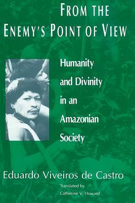 From the Enemy's Point of View: Humanity and Divinity in an Amazonian Society by Eduardo Viveiros De Castro