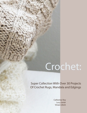 Crochet: Super Collection With Over 30 Projects Of Crochet Rugs, Mandala and Edgings by Catherine Roy, Lucy Javier, Vivian Ulrich