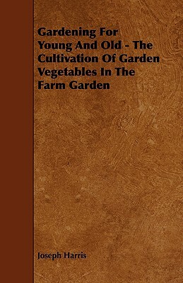 Gardening for Young and Old - The Cultivation of Garden Vegetables in the Farm Garden by Joseph Harris
