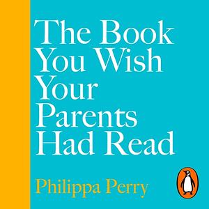 The Book You Wish Your Parents Had Read (and Your Children Will Be Glad That You Did) by Philippa Perry