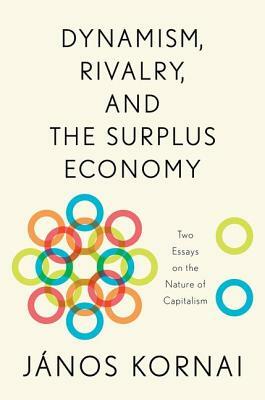 Dynamism, Rivalry, and the Surplus Economy: Two Essays on the Nature of Capitalism by János Kornai