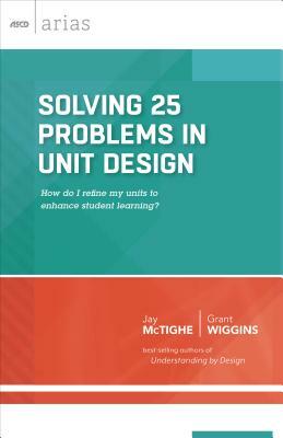 Solving 25 Problems in Unit Design: How Do I Refine My Units to Enhance Student Learning? (ASCD Arias) by Jay McTighe, Grant Wiggins