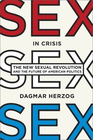 Sex in Crisis: The New Sexual Revolution and the Future of American Politics by Dagmar Herzog