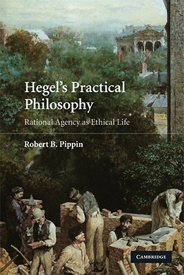 Hegel's Practical Philosophy: Rational Agency as Ethical Life by Robert B. Pippin