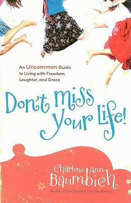 Don't Miss Your Life!: An Uncommon Guide to Living with Freedom, Laughter, and Grace by Charlene Ann Baumbich