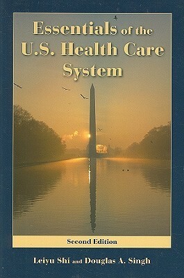 Essentials of the U.S. Health Care System by Leiyu Shi, Douglas A. Singh