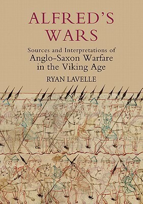 Alfred's Wars: Sources and Interpretations of Anglo-Saxon Warfare in the Viking Age by Ryan Lavelle