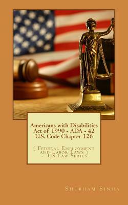 Americans with Disabilities Act of 1990 - ADA - 42 U.S. Code Chapter 126: ( Federal Employment and Labor Laws ) - US Law Series by Shubham Sinha