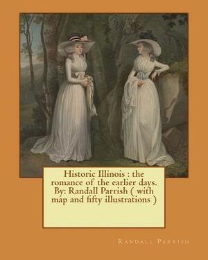 Historic Illinois: the romance of the earlier days. By: Randall Parrish ( with map and fifty illustrations ) by Randall Parrish