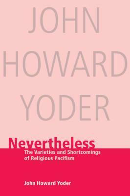 Nevertheless: The Varieties and Shortcomings of Religious Pacifism by John Howard Yoder