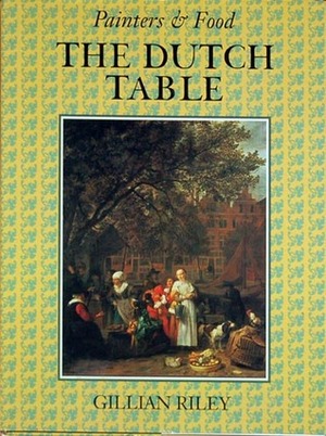 The Dutch Table: Gastronomy in the Golden Age of the Netherlands by Gillian Riley