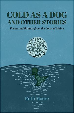 Cold as a Dog and Other Stories: The Poetry and Ballads of Ruth Moore by Ruth Moore