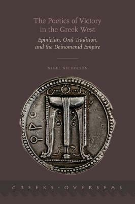 The Poetics of Victory in the Greek West: Epinician, Oral Tradition, and the Deinomenid Empire by Nigel Nicholson