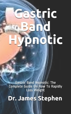Gastric Band Hypnotic: Gastric Band Hypnotic: The Complete Guide On How To Rapidly Loss Weight by James Stephen