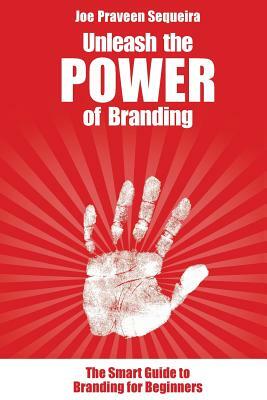 Unleash the POWER of Branding: The Smart Guide To Branding for Beginners by Joe Praveen Sequeira