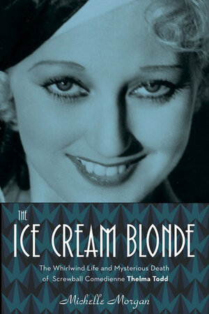 The Ice Cream Blonde: The Whirlwind Life and Mysterious Death of Screwball Comedienne Thelma Todd by Michelle Morgan