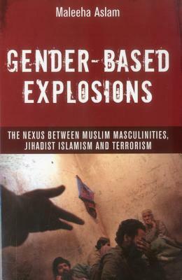 Gender-Based Explosions: The Nexus Between Muslim Masculinities, Jihadist Islamism and Terrorism by Maleeha Aslam