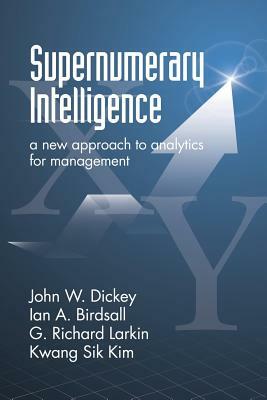 Supernumerary Intelligence: A New Approach to Analytics for Management by John W. Dickey, G. Richard Larkin, Ian a. Birdsall