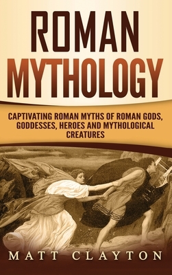 Roman Mythology: Captivating Roman Myths of Roman Gods, Goddesses, Heroes and Mythological Creatures by Matt Clayton