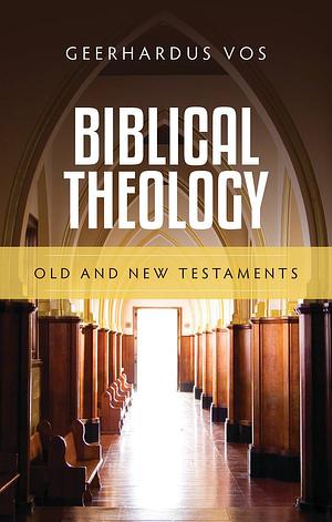 Biblical Theology: Old and New Testament by Geerhardus Vos, Geerhardus Vos