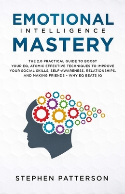 Emotional Intelligence Mastery: The 2. 0 Practical Guide to Boost Your EQ, Atomic Effective Techniques to Improve Your Social Skills, Self-Awareness, by Stephen Patterson