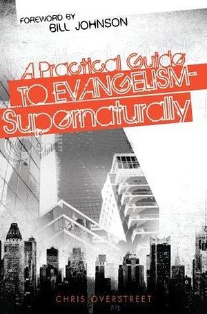 A Practical Guide to Evangelism-- Supernaturally by Chris Overstreet, Chris Overstreet