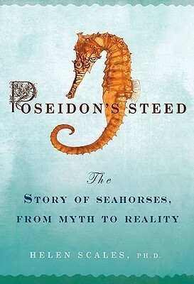 Poseidon's Steed The Story of Seahorses, from Myth to Reality by Helen Scales