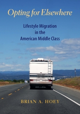 Opting for Elsewhere: Lifestyle Migration in the American Middle Class by Brian A. Hoey