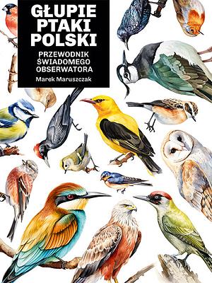 Głupie ptaki Polski. Przewodnik świadomego obserwatora by Marek Maruszczak