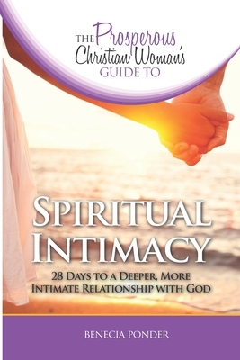 The Prosperous Christian Woman's Guide to Spiritual Intimacy: 28 Days to a Deeper, More Intimate Relationship with God by Benecia Ponder