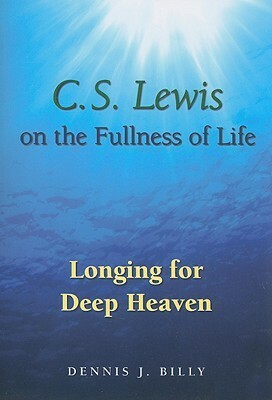 C.S. Lewis on the Fullness of Life: Longing for Deep Heaven by Dennis J. Billy