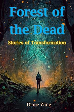 Forest of the Dead: Stories of Transformation by Diane Wing