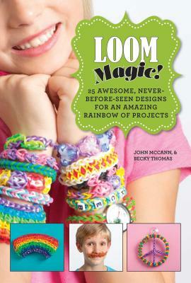 Loom Magic!: 25 Awesome, Never-Before-Seen Designs for an Amazing Rainbow of Projects by John McCann, Becky Thomas