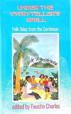 Under the Storyteller's Spell: An Anthology of Folk-tales from the Caribbean by Faustin Charles