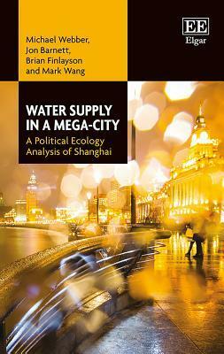 Water Supply in a Mega-City: A Political Ecology Analysis of Shanghai by Mark Wang, Michael Webber, Jon Barnett, Brian Finlayson