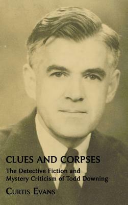 Clues and Corpses: The Detective Fiction and Mystery Criticism of Todd Downing by Curtis Evans