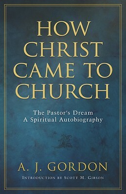 How Christ Came to Church: The Pastor's Dream: A Spiritual Autobiography by A. Gordon