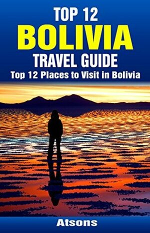 Top 12 Places to Visit in Bolivia - Top 12 Bolivia Travel Guide (Includes Salar de Uyuni, Tiwanaku, La Paz, Lake Titicaca, Sucre, Death Road, & More) by Atsons