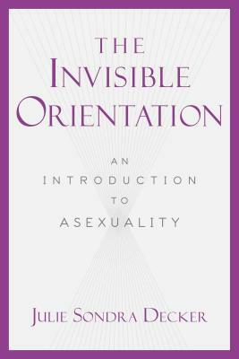 The Invisible Orientation: An Introduction to Asexuality by Julie Sondra Decker