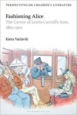 Fashioning Alice: The Career of Lewis Carroll's Icon, 1860-1901 by Kiera Vaclavik
