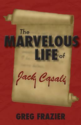 The Marvelous Life of Jack Casali by Greg Frazier