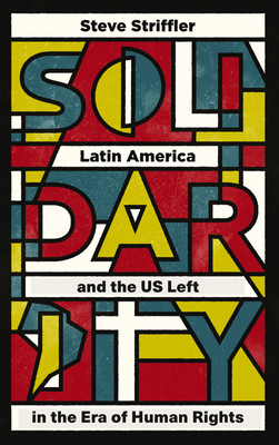 Solidarity: Latin America and the Us Left in the Era of Human Rights by Steve Striffler