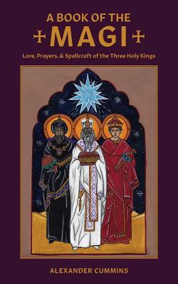 A Book of the Magi: Lore, Prayers, and Spellcraft of the Three Holy Kings by Alexander Cummins