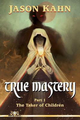 True Mastery: Part 1-The Taker of Children by Jason Kahn