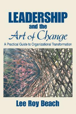 Leadership and the Art of Change: A Practical Guide to Organizational Transformation by Lee Roy Beach