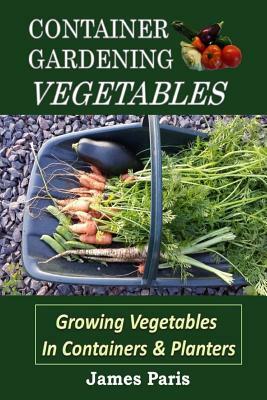 Container Gardening - Vegetables: Growing Vegetables In Containers And Planters by James Paris