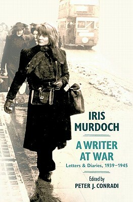 Iris Murdoch: A Writer at War: Letters and Diaries, 1939-1945 by Iris Murdoch, Peter J. Conradi