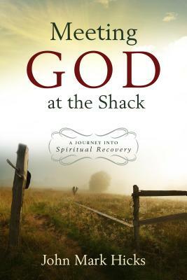 Meeting God at the Shack: A Journey Into Spiritual Recovery by John Mark Hicks