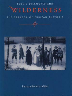 Voices in the Wilderness: Public Discourse and the Paradox of Puritan Rhetoric by Patricia Roberts-Miller